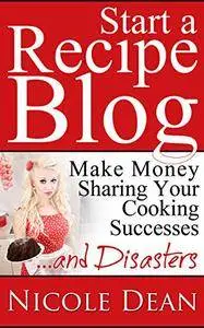 How to Start a Recipe Blog: Make Money Sharing Your Cooking Successes and Disasters