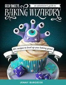Geek Sweets: An Adventurer's Guide to the World of Baking Wizardry