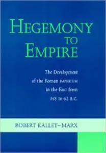 Robert Kallet-Marx - Hegemony to Empire: The Development of the Roman Imperium in the East from 148 to 62 b.c