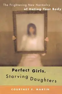 «Perfect Girls, Starving Daughters: The Frightening New Normalcy of Hating Your Body» by Courtney E. Martin