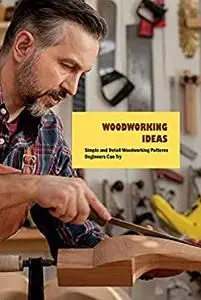Woodworking Ideas: Simple and Detail Woodworking Patterns Beginners Can Try: Woodworking Guide Book