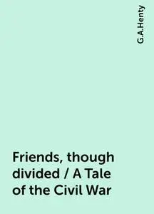 «Friends, though divided / A Tale of the Civil War» by G.A.Henty