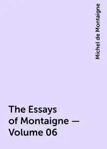«The Essays of Montaigne — Volume 06» by Michel de Montaigne