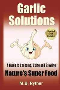 Garlic Solutions: A Guide to Choosing, Using and Growing Nature's Super Food