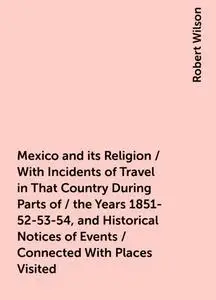 «Mexico and its Religion / With Incidents of Travel in That Country During Parts of / the Years 1851-52-53-54, and Histo