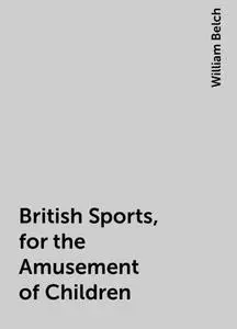 «British Sports, for the Amusement of Children» by William Belch