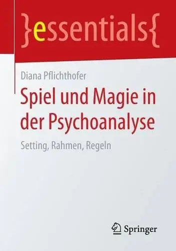 Spiel und Magie in der Psychoanalyse: Setting, Rahmen, Regeln (Essentials)