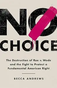 No Choice: The Destruction of Roe v. Wade and the Fight to Protect a Fundamental American Right