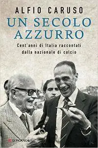Alfio Caruso - Un secolo azzurro: Cent'anni di Italia raccontati dalla nazionale di calcio
