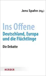 Ins Offene Deutschland, Europa und die Flüchtlinge Hrsg. v. Spahn, Jens Deutsch