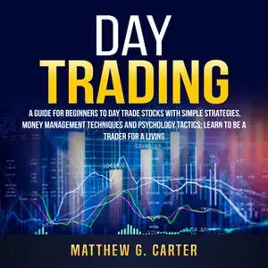 «Day Trading: A Guide For Beginners To Day Trade Stocks With Simple Strategies, Money Management Techniques And Psycholo