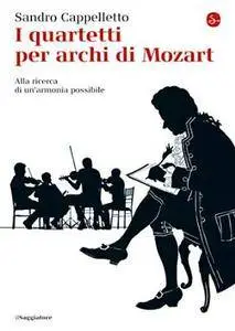 Sandro Cappelletto - I quartetti per archi di Mozart. Alla ricerca di un'armonia possibile