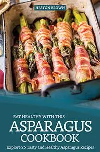 Eat Healthy with this Asparagus Cookbook: Explore 25 Tasty and Healthy Asparagus Recipes