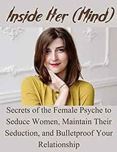 INSIDE HER (MIND):: SECRETS OF THE FEMALE PSYCHE TO SEDUCE WOMEN