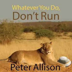 «Whatever You Do, Don't Run: True Tales of a Botswana Safari Guide» by Peter Allison