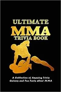 Ultimate MMA Trivia Book: A Collection of Amazing Trivia Quizzes and Fun Facts about MMA