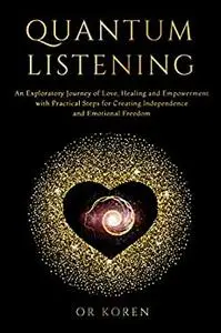 Quantum Listening: An Exploratory Journey of Love Healing and Empowerment, With Practical Steps for Creating Independence and E