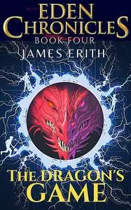 «The Dragon’s Game: Eden Chronicles, Book Four» by James Erith