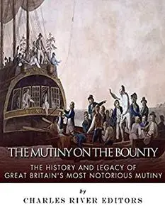 The Mutiny on the Bounty: The History and Legacy of Great Britain?s Most Notorious Mutiny