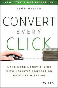 Convert Every Click: Make More Money Online with Holistic Conversion Rate Optimization