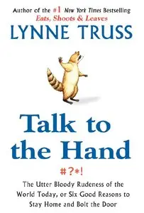 Talk to the Hand: The Utter Bloody Rudeness of the World Today, or Six Good Reasons to Stay Home and Bolt the Door