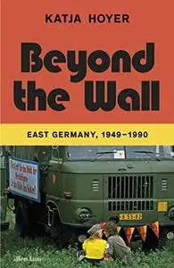 Beyond the Wall : East Germany, 1949-1990