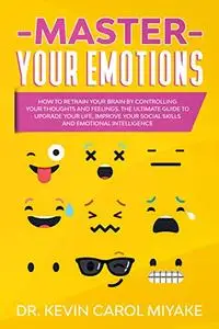 Master Your Emotions: How to Retrain Your Brain by Controlling Your Thoughts and Feelings.