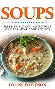 Soups! Irresistible and Nutritious One-Pot Meal Soup Recipes: Heartwarming Soup Cookbook