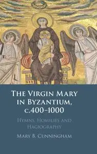 The Virgin Mary in Byzantium, c.400-1000: Hymns, Homilies and Hagiography