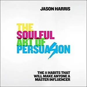 The Soulful Art of Persuasion: The 11 Habits That Will Make Anyone a Master Influencer [Audiobook]