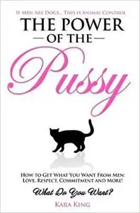 The Power of the Pussy: Get What You Want From Men: Love, Respect, Commitment and More!