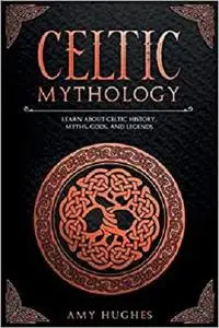 Celtic Mythology: Learn About Celtic History, Myths, Gods, and Legends