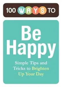 «100 Ways to Be Happy: Simple Tips and Tricks to Brighten Up Your Day» by Adams Media