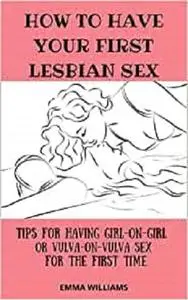 HOW TO HAVE YOUR FIRST LESBIAN SEX: Tips for having girl-on-girl or vulva-on-vulva sex for the first time.