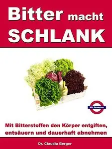 Bitter macht SCHLANK - Mit Bitterstoffen entgiften, entsäuern und dauerhaft abnehmen: Mit Rezepten