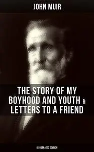 «John Muir: The Story of My Boyhood and Youth & Letters to a Friend (Illustrated Edition)» by John Muir