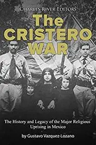 The Cristero War: The History and Legacy of the Major Religious Uprising in Mexico