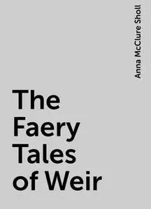 «The Faery Tales of Weir» by Anna McClure Sholl