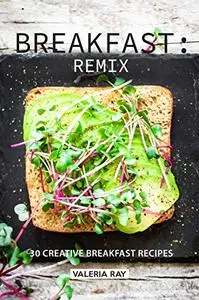 Breakfast: Remix: 30 Creative Breakfast Recipes