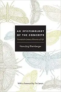 An Epistemology of the Concrete: Twentieth-Century Histories of Life (Experimental Futures: Technological Lives, Scienti