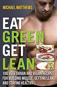 Eat Green Get Lean: 100 Vegetarian and Vegan Recipes for Building Muscle, Getting Lean and Staying Healthy