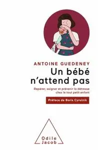 Antoine Guedeney, "Un bébé n'attend pas: Repérer, soigner et prévenir la détresse chez le tout petit enfant"