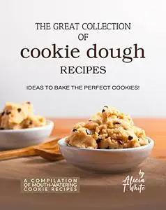The Great Collection of Cookie Dough Recipes: Ideas To Bake the Perfect Cookies!