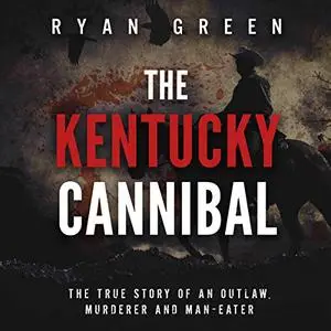 The Kentucky Cannibal: The True Story of an Outlaw, Murderer and Man-Eater [Audiobook]