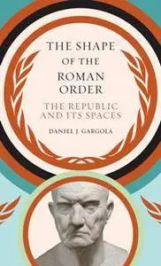 The Shape of the Roman Order : The Republic and Its Spaces