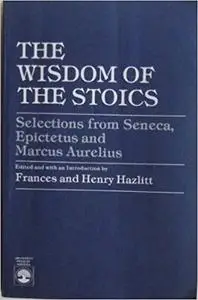 The Wisdom of the Stoics: Selections from Seneca, Epictetus and Marcus Aurelius