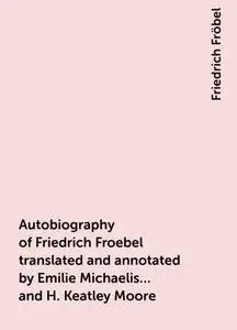 «Autobiography of Friedrich Froebel translated and annotated by Emilie Michaelis ... and H. Keatley Moore» by Friedrich