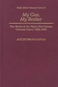 My Gun, My Brother: The World of the Papua New Guinea Colonial Police, 1920-1960