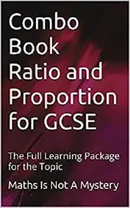 Combo Book Ratio and Proportion for GCSE: The Full Learning Package for the Topic (Maths Is Not A Mystery)