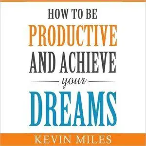 How to Be Productive and Achieve Your Dreams [Audiobook]